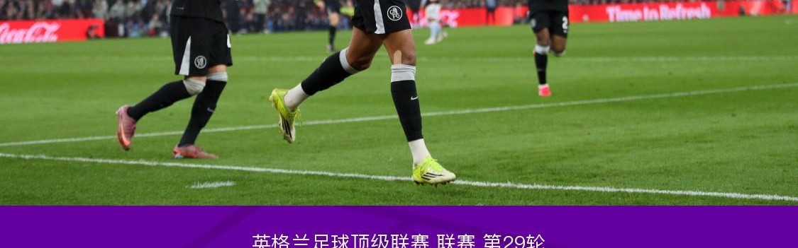 北京单场奖金计算器-剑南春｜切尔西客场4-1逆转维拉，佩德罗戴帽，帕尔默建功